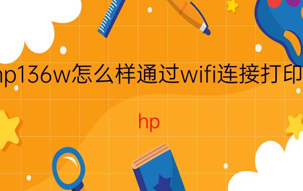 hp136w怎么样通过wifi连接打印机 hp laser mfp 136a怎么无线连接？